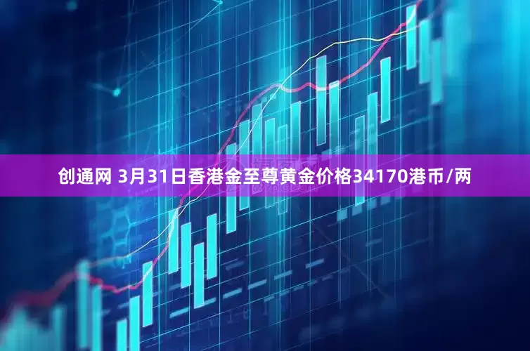 创通网 3月31日香港金至尊黄金价格34170港币/两
