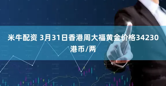 米牛配资 3月31日香港周大福黄金价格34230港币/两