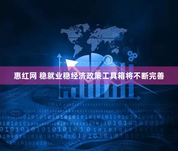 惠红网 稳就业稳经济政策工具箱将不断完善