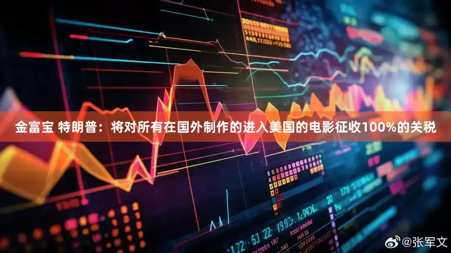 金富宝 特朗普：将对所有在国外制作的进入美国的电影征收100%的关税