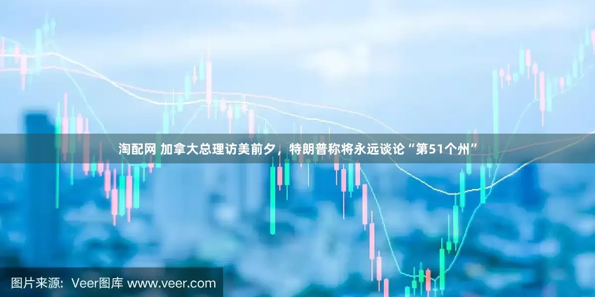 淘配网 加拿大总理访美前夕，特朗普称将永远谈论“第51个州”
