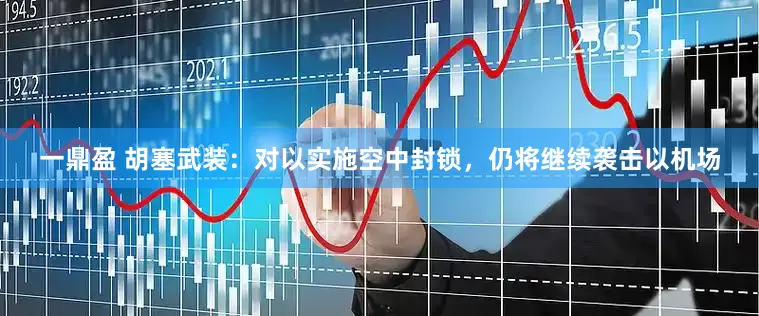 一鼎盈 胡塞武装：对以实施空中封锁，仍将继续袭击以机场