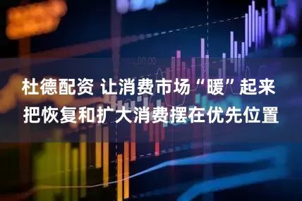 杜德配资 让消费市场“暖”起来 把恢复和扩大消费摆在优先位置