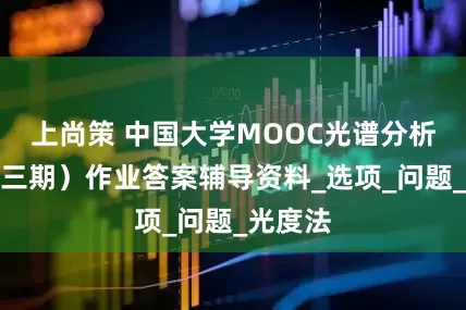 上尚策 中国大学MOOC光谱分析（第十三期）作业答案辅导资料_选项_问题_光度法