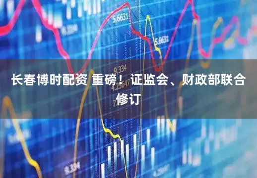 长春博时配资 重磅！证监会、财政部联合修订