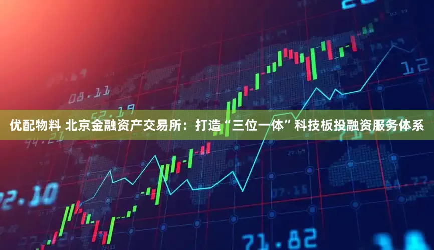 优配物料 北京金融资产交易所：打造“三位一体”科技板投融资服务体系