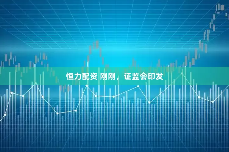 恒力配资 刚刚，证监会印发