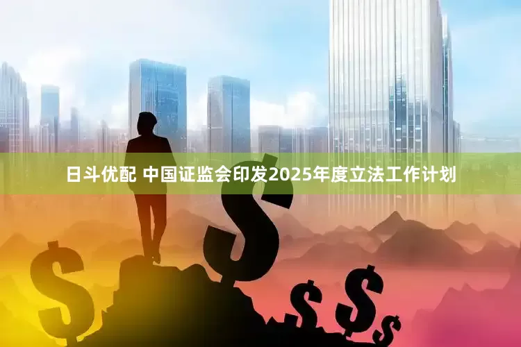 日斗优配 中国证监会印发2025年度立法工作计划