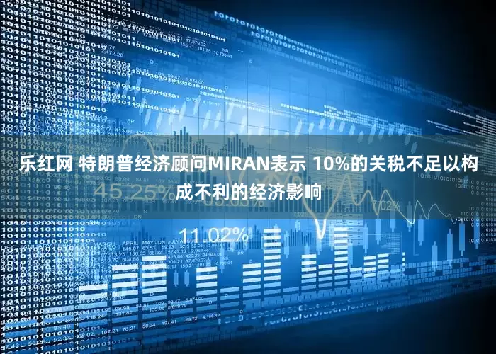 乐红网 特朗普经济顾问MIRAN表示 10%的关税不足以构成不利的经济影响