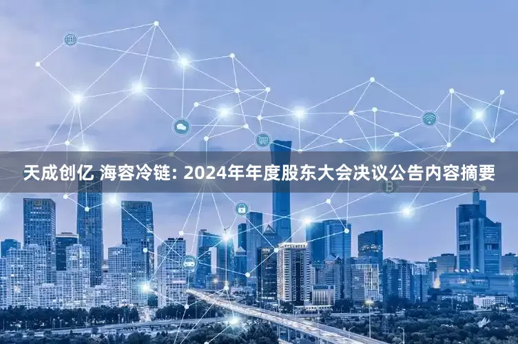 天成创亿 海容冷链: 2024年年度股东大会决议公告内容摘要