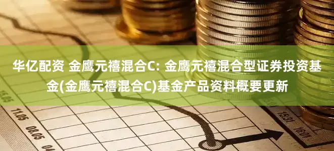 华亿配资 金鹰元禧混合C: 金鹰元禧混合型证券投资基金(金鹰元禧混合C)基金产品资料概要更新