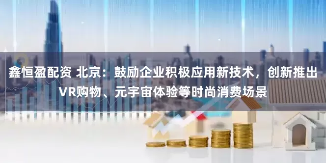 鑫恒盈配资 北京：鼓励企业积极应用新技术，创新推出VR购物、元宇宙体验等时尚消费场景