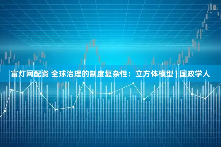 富灯网配资 全球治理的制度复杂性：立方体模型 | 国政学人
