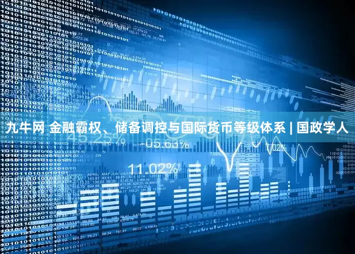 九牛网 金融霸权、储备调控与国际货币等级体系 | 国政学人