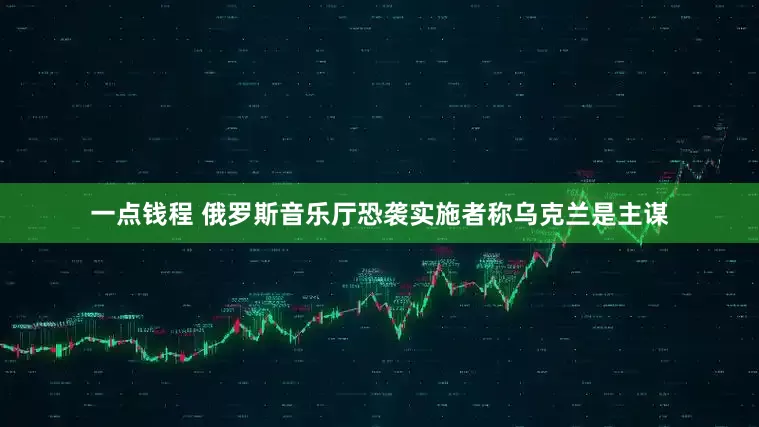 一点钱程 俄罗斯音乐厅恐袭实施者称乌克兰是主谋