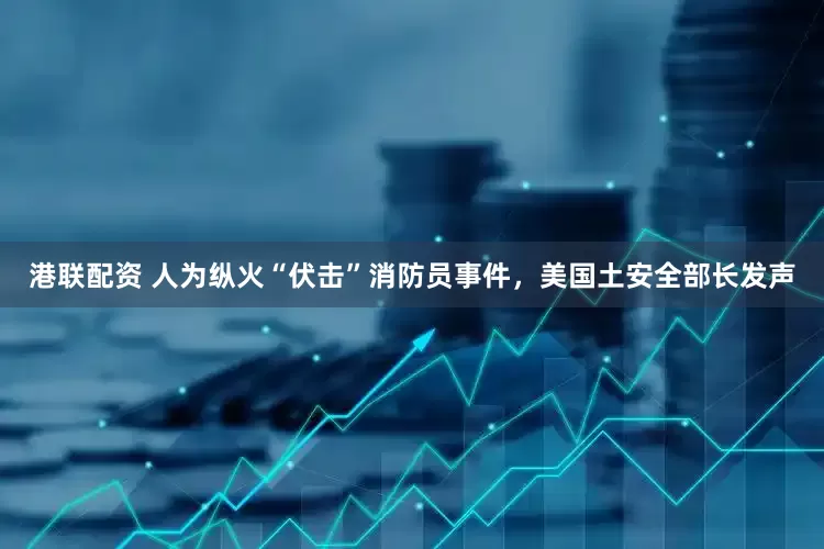 港联配资 人为纵火“伏击”消防员事件，美国土安全部长发声