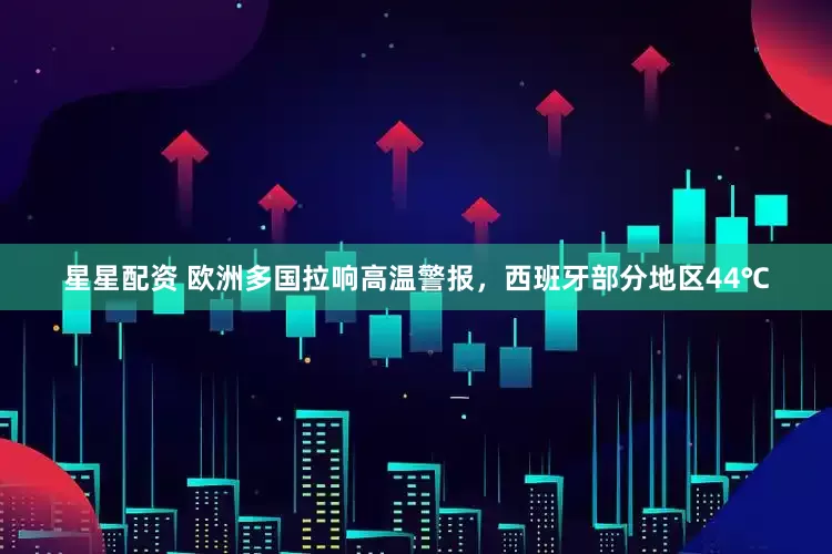 星星配资 欧洲多国拉响高温警报，西班牙部分地区44℃