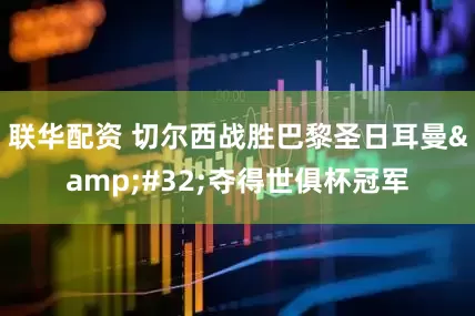 联华配资 切尔西战胜巴黎圣日耳曼&#32;夺得世俱杯冠军