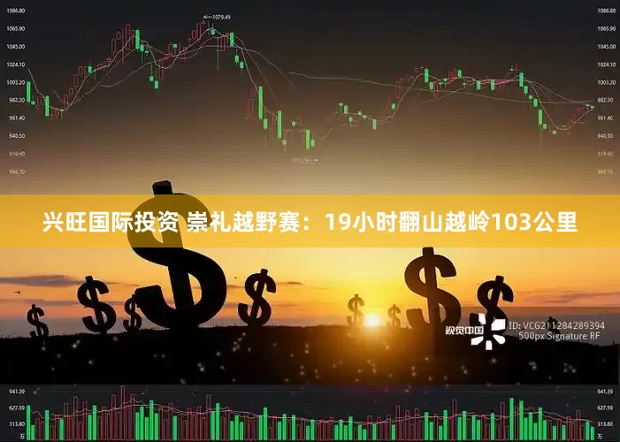 兴旺国际投资 崇礼越野赛：19小时翻山越岭103公里