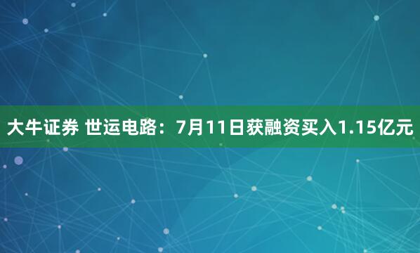 大牛证券 世运电路：7月11日获融资买入1.15亿元