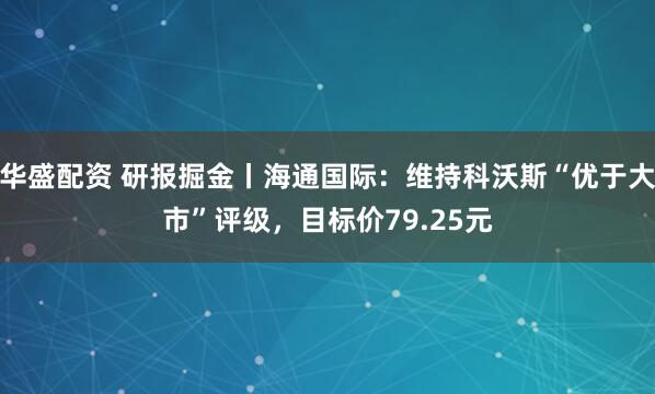 华盛配资 研报掘金丨海通国际：维持科沃斯“优于大市”评级，目标价79.25元