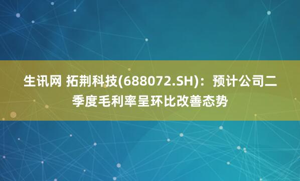 生讯网 拓荆科技(688072.SH)：预计公司二季度毛利率呈环比改善态势