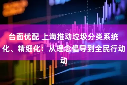 台面优配 上海推动垃圾分类系统化、精细化：从理念倡导到全民行动