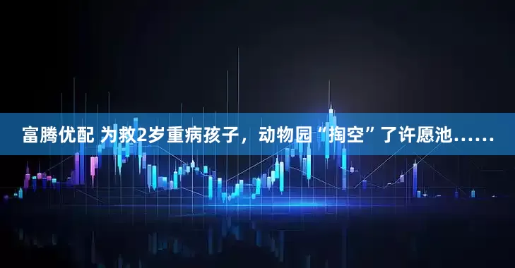 富腾优配 为救2岁重病孩子，动物园“掏空”了许愿池……