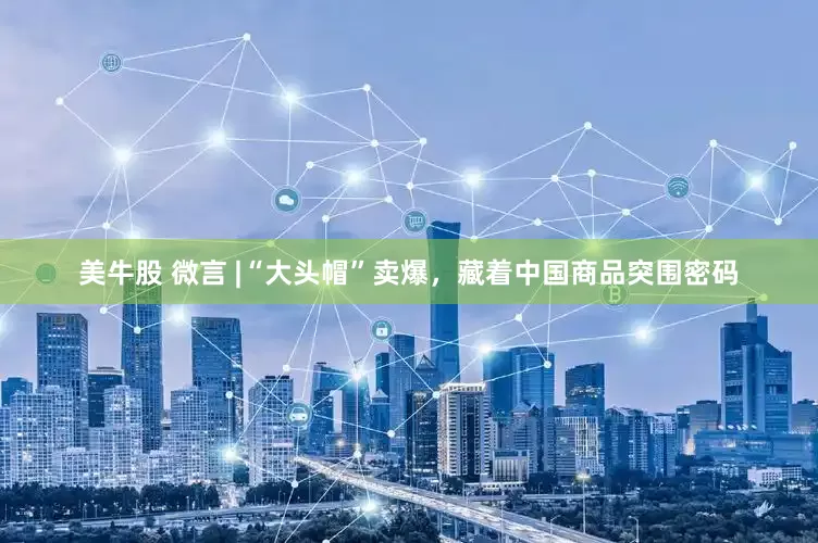 美牛股 微言 |“大头帽”卖爆，藏着中国商品突围密码