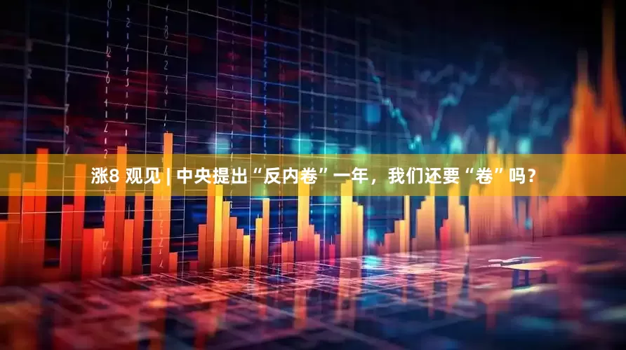 涨8 观见 | 中央提出“反内卷”一年，我们还要“卷”吗？