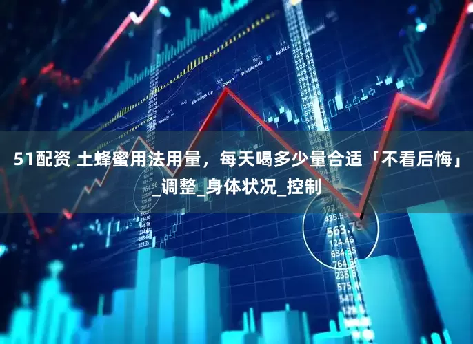 51配资 土蜂蜜用法用量，每天喝多少量合适「不看后悔」_调整_身体状况_控制
