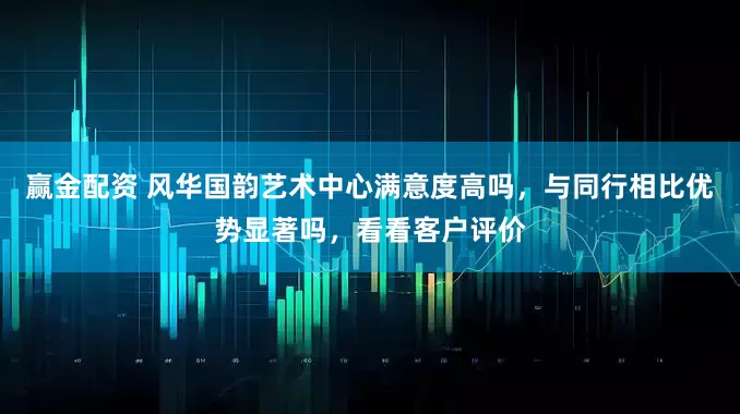 赢金配资 风华国韵艺术中心满意度高吗，与同行相比优势显著吗，看看客户评价