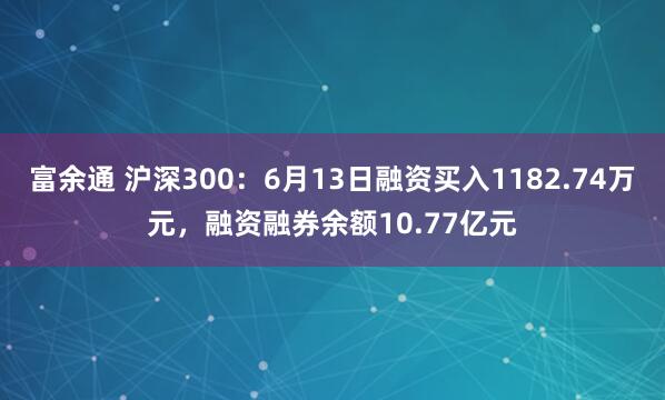 富余通 沪深300：6月13日融资买入1182.74万元，融资融券余额10.77亿元