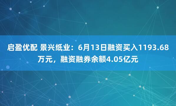 启盈优配 景兴纸业：6月13日融资买入1193.68万元，融资融券余额4.05亿元