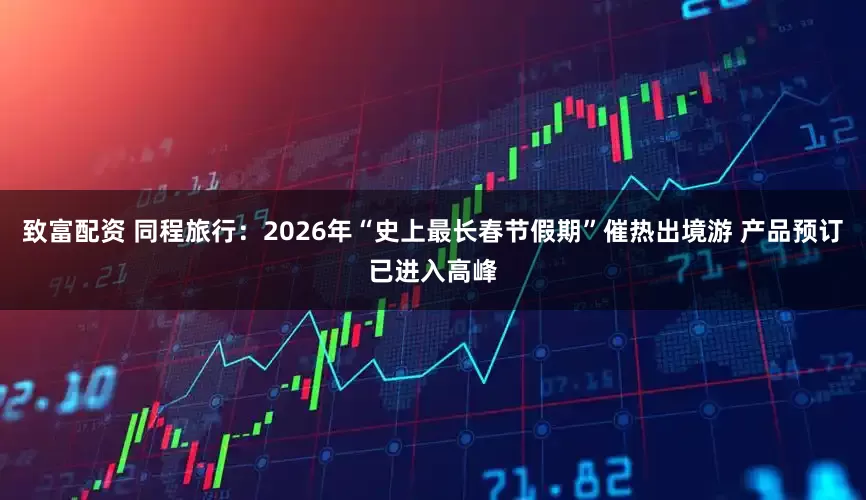 致富配资 同程旅行：2026年“史上最长春节假期”催热出境游 产品预订已进入高峰