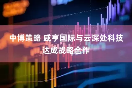 中博策略 咸亨国际与云深处科技达成战略合作