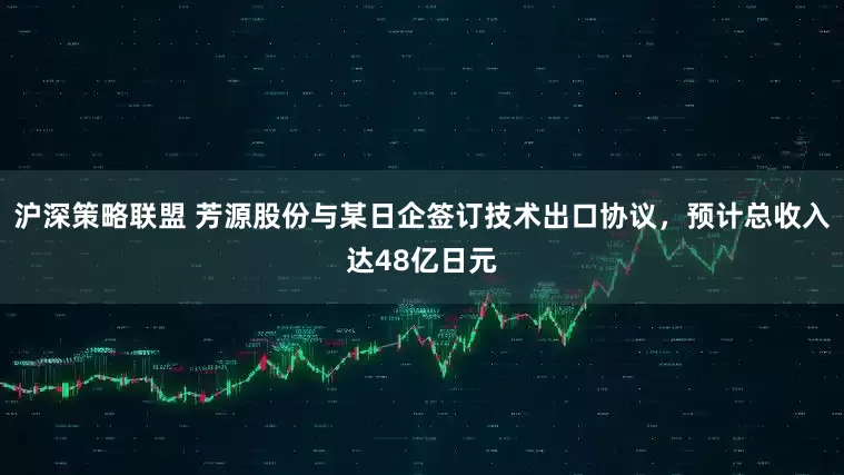沪深策略联盟 芳源股份与某日企签订技术出口协议，预计总收入达48亿日元