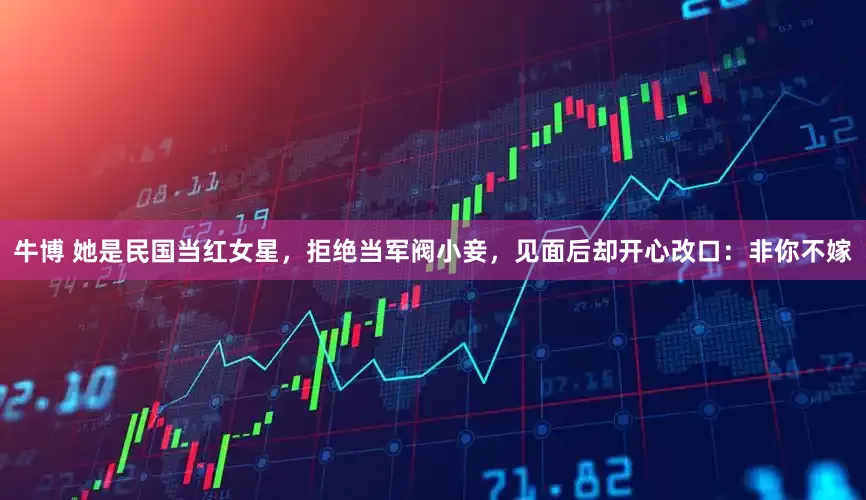 牛博 她是民国当红女星，拒绝当军阀小妾，见面后却开心改口：非你不嫁