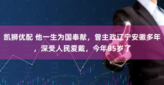 凯狮优配 他一生为国奉献，曾主政辽宁安徽多年，深受人民爱戴，今年85岁了