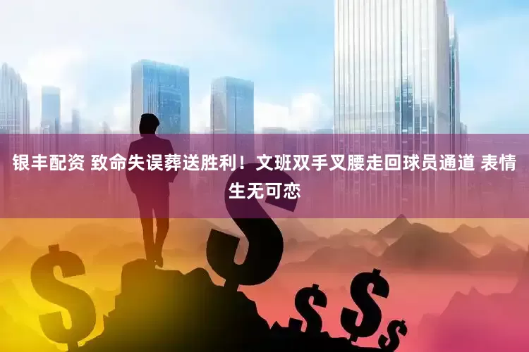 银丰配资 致命失误葬送胜利！文班双手叉腰走回球员通道 表情生无可恋