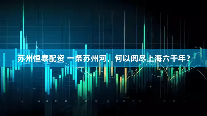 苏州恒泰配资 一条苏州河，何以阅尽上海六千年？