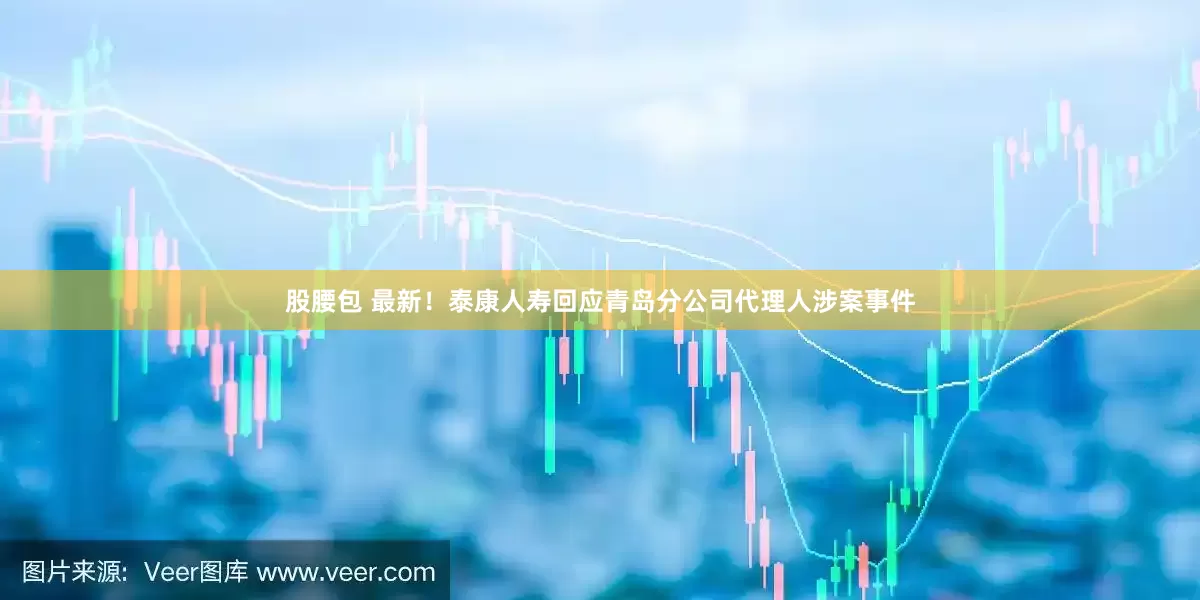 股腰包 最新！泰康人寿回应青岛分公司代理人涉案事件
