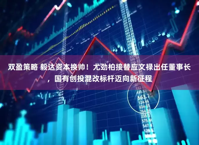 双盈策略 毅达资本换帅！尤劲柏接替应文禄出任董事长，国有创投混改标杆迈向新征程