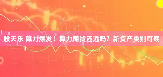 股天乐 算力爆发！算力期货还远吗？新资产类别可期