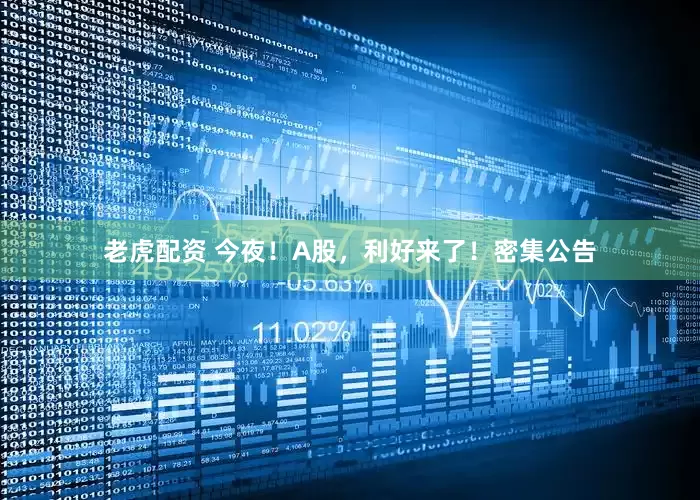 老虎配资 今夜！A股，利好来了！密集公告