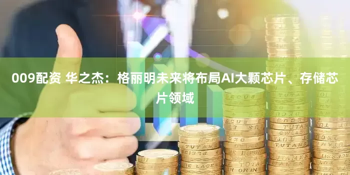 009配资 华之杰：格丽明未来将布局AI大颗芯片、存储芯片领域